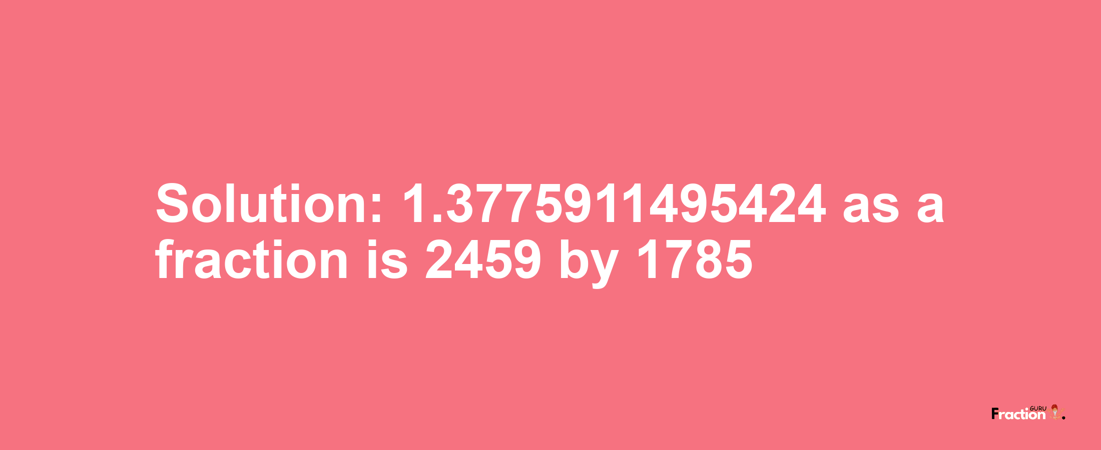 Solution:1.3775911495424 as a fraction is 2459/1785